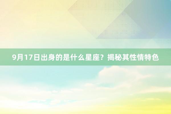 9月17日出身的是什么星座？揭秘其性情特色