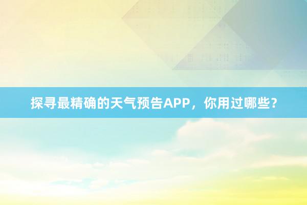 探寻最精确的天气预告APP，你用过哪些？