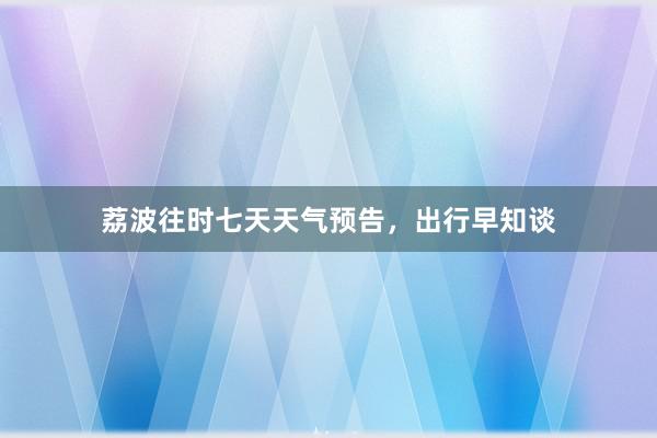 荔波往时七天天气预告，出行早知谈